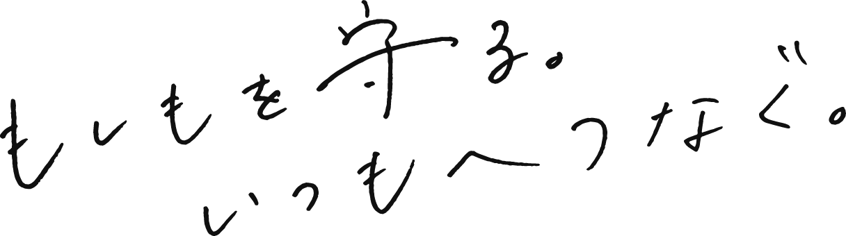 もしもを守る。いつもへつなぐ。